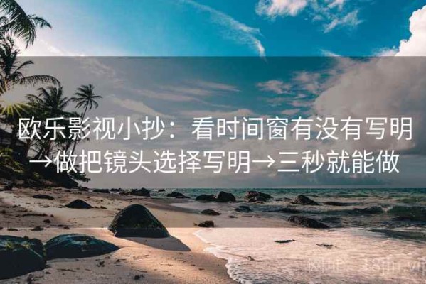 欧乐影视小抄：看时间窗有没有写明→做把镜头选择写明→三秒就能做