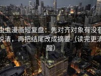 虫虫漫画短复盘：先对齐对象有没有说清，再把结尾改成摘要（读完更清醒）
