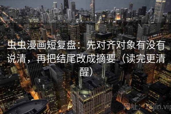 虫虫漫画短复盘：先对齐对象有没有说清，再把结尾改成摘要（读完更清醒）