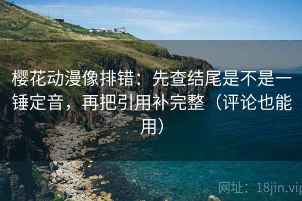 樱花动漫像排错：先查结尾是不是一锤定音，再把引用补完整（评论也能用）