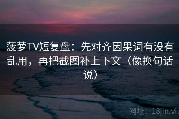 菠萝TV短复盘：先对齐因果词有没有乱用，再把截图补上下文（像换句话说）