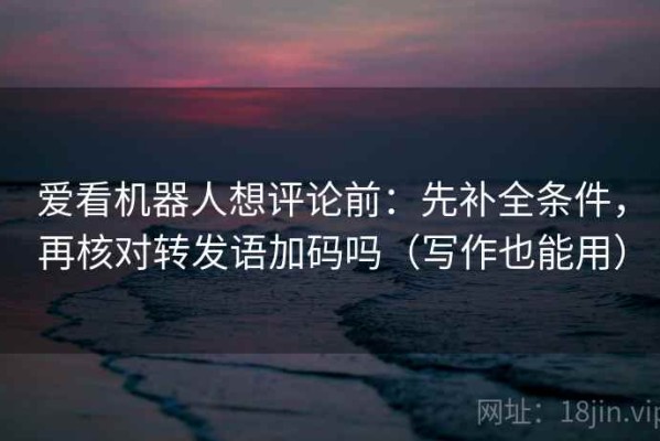 爱看机器人想评论前：先补全条件，再核对转发语加码吗（写作也能用）