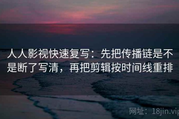 人人影视快速复写：先把传播链是不是断了写清，再把剪辑按时间线重排