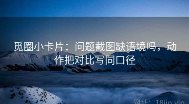觅圈小卡片：问题截图缺语境吗，动作把对比写同口径