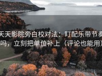 天天影院旁白校对法：盯配乐带节奏吗，立刻把单位补上（评论也能用）