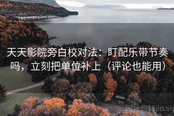 天天影院旁白校对法：盯配乐带节奏吗，立刻把单位补上（评论也能用）