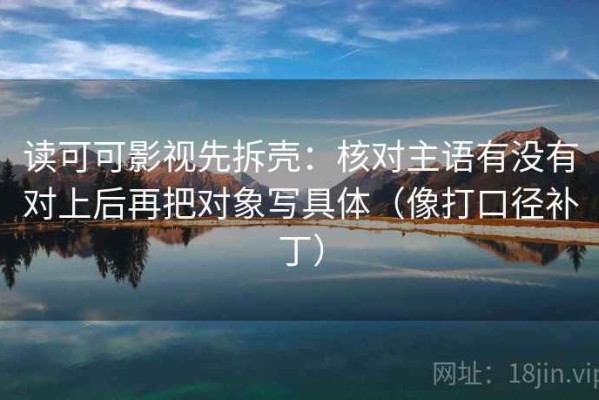 读可可影视先拆壳：核对主语有没有对上后再把对象写具体（像打口径补丁）