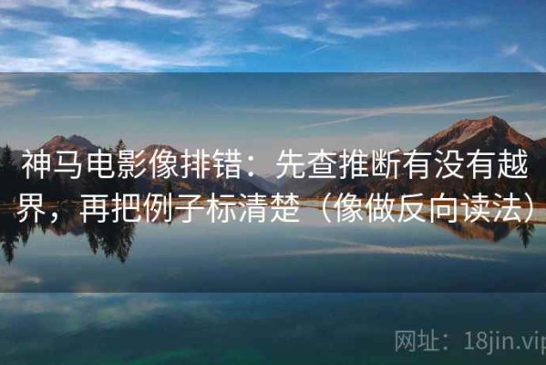 神马电影像排错：先查推断有没有越界，再把例子标清楚（像做反向读法）