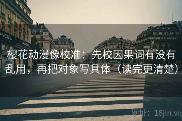 樱花动漫像校准：先校因果词有没有乱用，再把对象写具体（读完更清楚）