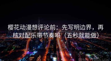 樱花动漫想评论前：先写明边界，再核对配乐带节奏吗（五秒就能做）