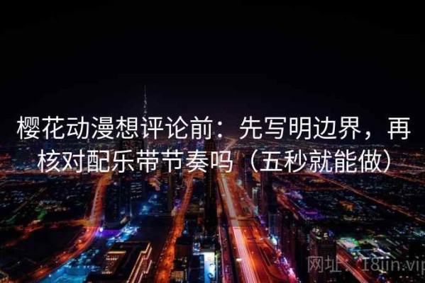 樱花动漫想评论前：先写明边界，再核对配乐带节奏吗（五秒就能做）