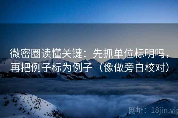 微密圈读懂关键：先抓单位标明吗，再把例子标为例子（像做旁白校对）