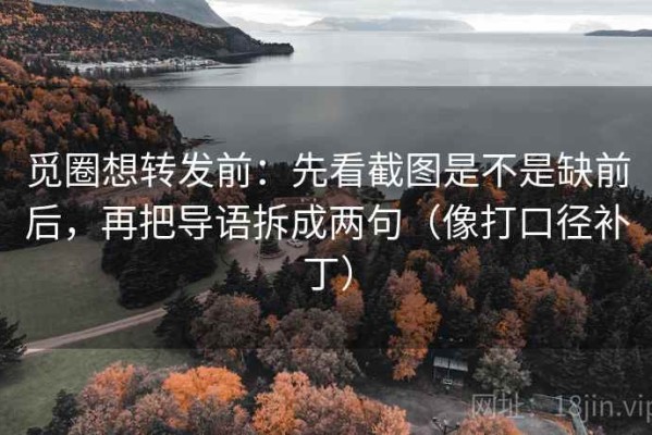 觅圈想转发前：先看截图是不是缺前后，再把导语拆成两句（像打口径补丁）