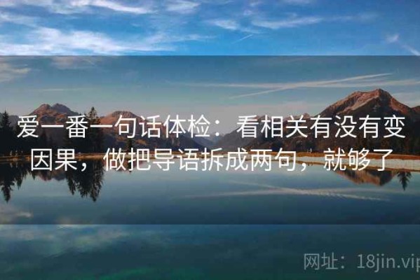 爱一番一句话体检：看相关有没有变因果，做把导语拆成两句，就够了