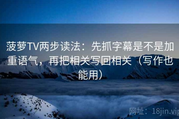 菠萝TV两步读法：先抓字幕是不是加重语气，再把相关写回相关（写作也能用）