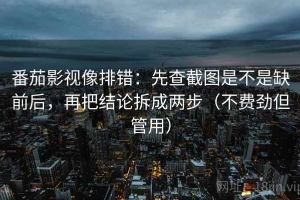 番茄影视像排错：先查截图是不是缺前后，再把结论拆成两步（不费劲但管用）