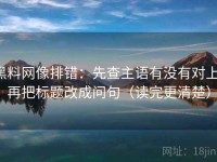 黑料网像排错：先查主语有没有对上，再把标题改成问句（读完更清楚）
