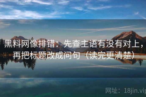黑料网像排错：先查主语有没有对上，再把标题改成问句（读完更清楚）