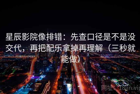 星辰影院像排错：先查口径是不是没交代，再把配乐拿掉再理解（三秒就能做）
