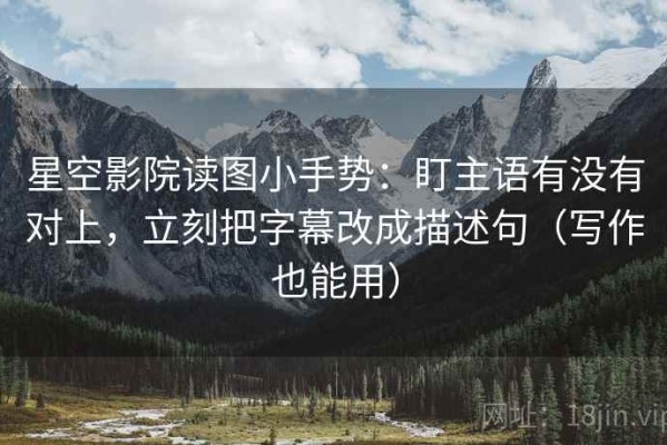 星空影院读图小手势：盯主语有没有对上，立刻把字幕改成描述句（写作也能用）
