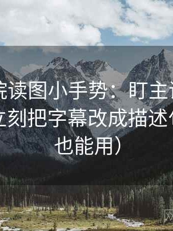 星空影院读图小手势：盯主语有没有对上，立刻把字幕改成描述句（写作也能用）