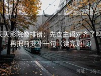 天天影院像排错：先查主语对齐了吗，再把前提补一句（读完更顺）