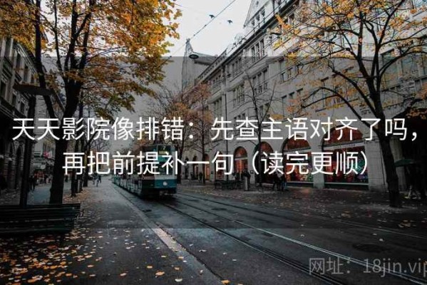 天天影院像排错：先查主语对齐了吗，再把前提补一句（读完更顺）