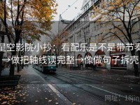 星空影院小抄：看配乐是不是带节奏→做把轴线读完整→像做句子拆壳