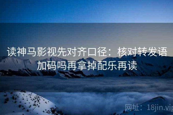 读神马影视先对齐口径：核对转发语加码吗再拿掉配乐再读
