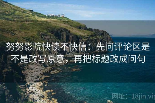 努努影院快读不快信：先问评论区是不是改写原意，再把标题改成问句