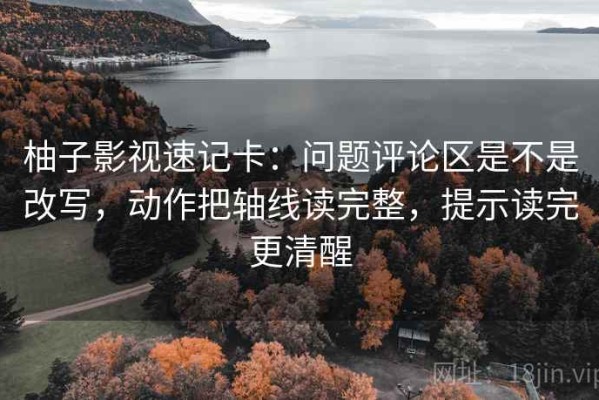 柚子影视速记卡：问题评论区是不是改写，动作把轴线读完整，提示读完更清醒