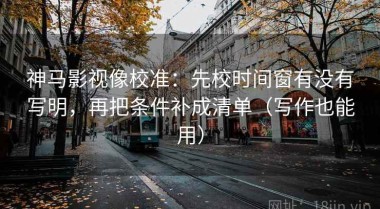 神马影视像校准：先校时间窗有没有写明，再把条件补成清单（写作也能用）