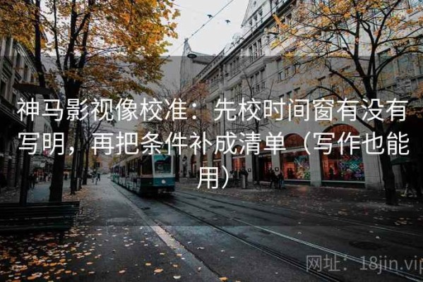 神马影视像校准：先校时间窗有没有写明，再把条件补成清单（写作也能用）