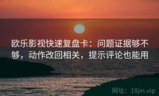 欧乐影视快速复盘卡：问题证据够不够，动作改回相关，提示评论也能用