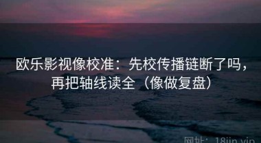 欧乐影视像校准：先校传播链断了吗，再把轴线读全（像做复盘）