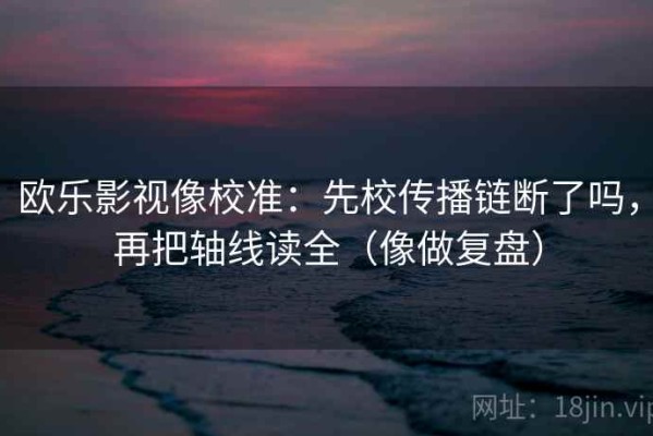 欧乐影视像校准：先校传播链断了吗，再把轴线读全（像做复盘）