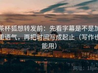 茶杯狐想转发前：先看字幕是不是加重语气，再把时间写成起止（写作也能用）