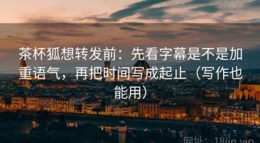茶杯狐想转发前：先看字幕是不是加重语气，再把时间写成起止（写作也能用）