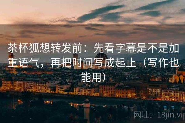 茶杯狐想转发前：先看字幕是不是加重语气，再把时间写成起止（写作也能用）
