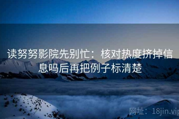 读努努影院先别忙：核对热度挤掉信息吗后再把例子标清楚