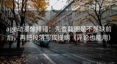age动漫像排错：先查截图是不是缺前后，再把段落写成提纲（评论也能用）