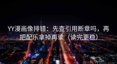 YY漫画像排错：先查引用断章吗，再把配乐拿掉再读（读完更稳）