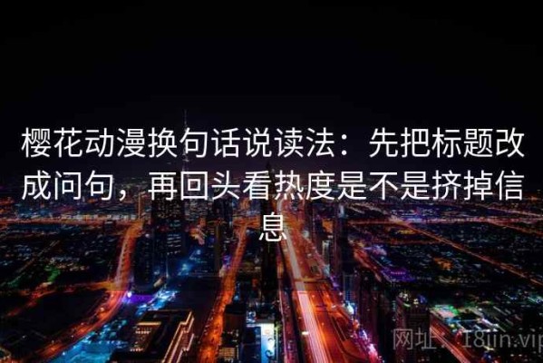 樱花动漫换句话说读法：先把标题改成问句，再回头看热度是不是挤掉信息