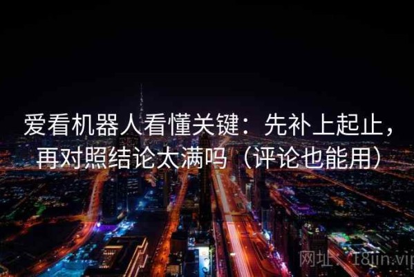 爱看机器人看懂关键：先补上起止，再对照结论太满吗（评论也能用）