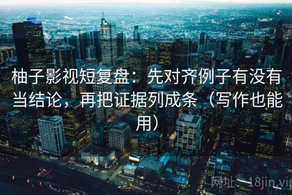 柚子影视短复盘：先对齐例子有没有当结论，再把证据列成条（写作也能用）