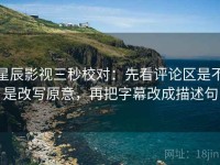 星辰影视三秒校对：先看评论区是不是改写原意，再把字幕改成描述句