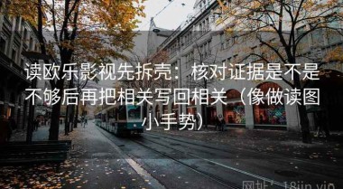 读欧乐影视先拆壳：核对证据是不是不够后再把相关写回相关（像做读图小手势）