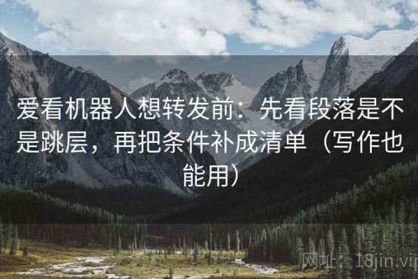 爱看机器人想转发前：先看段落是不是跳层，再把条件补成清单（写作也能用）
