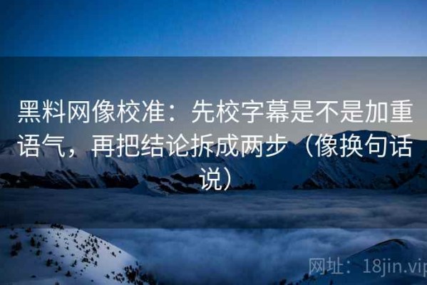 黑料网像校准：先校字幕是不是加重语气，再把结论拆成两步（像换句话说）