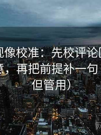 神马影视像校准：先校评论区是不是改写原意，再把前提补一句（不费劲但管用）